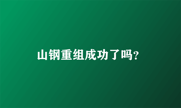 山钢重组成功了吗？