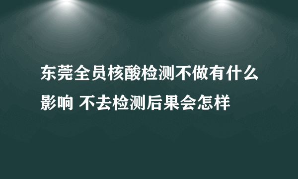 东莞全员核酸检测不做有什么影响 不去检测后果会怎样