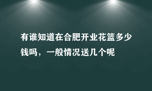 有谁知道在合肥开业花篮多少钱吗，一般情况送几个呢