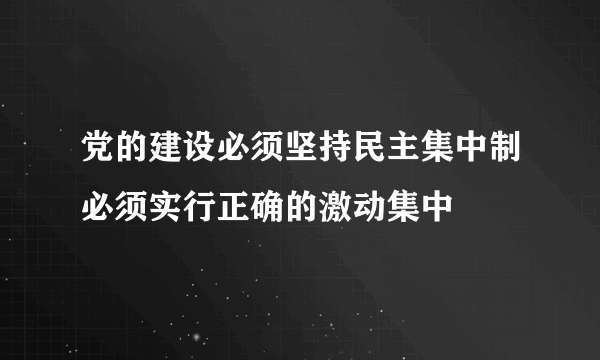 党的建设必须坚持民主集中制必须实行正确的激动集中