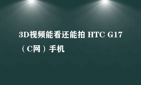 3D视频能看还能拍 HTC G17（C网）手机