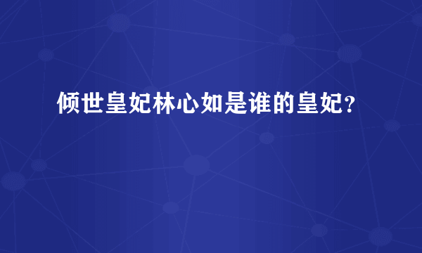 倾世皇妃林心如是谁的皇妃？