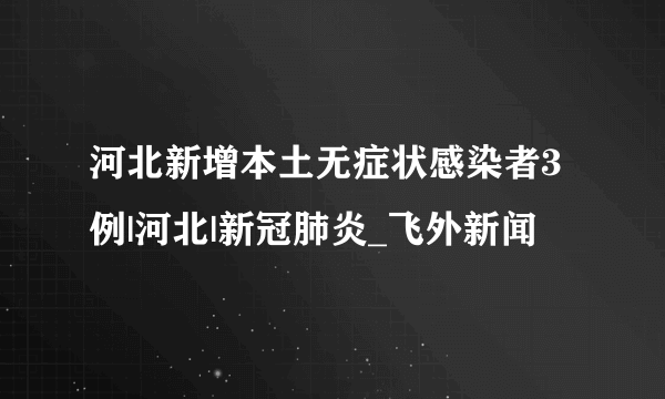 河北新增本土无症状感染者3例|河北|新冠肺炎_飞外新闻