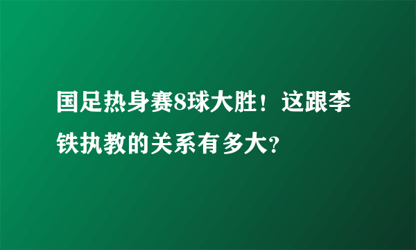 国足热身赛8球大胜！这跟李铁执教的关系有多大？