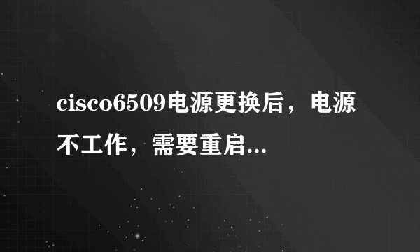 cisco6509电源更换后，电源不工作，需要重启交换机吗？或者需要什么命令启用？