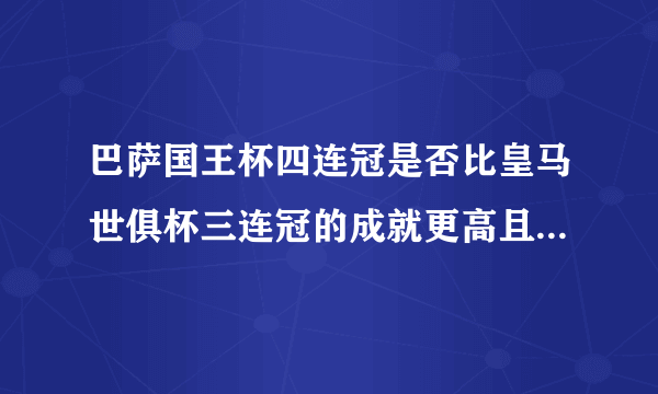 巴萨国王杯四连冠是否比皇马世俱杯三连冠的成就更高且更有难度？