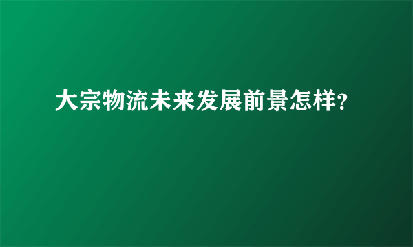 大宗物流未来发展前景怎样？