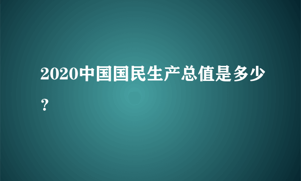 2020中国国民生产总值是多少？