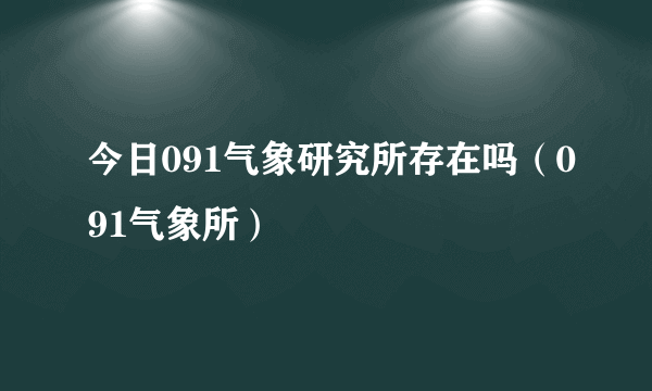 今日091气象研究所存在吗（091气象所）