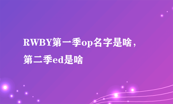 RWBY第一季op名字是啥，第二季ed是啥