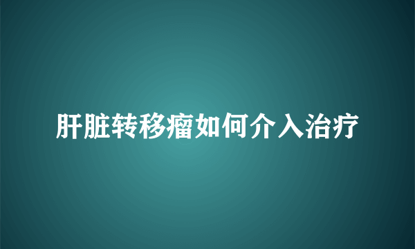 肝脏转移瘤如何介入治疗