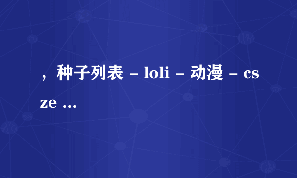 ，种子列表 - loli - 动漫 - csze bt种子发布共享系统 - bt种子_bt种子发布_bt影视下载_bt动漫下载_bt游戏