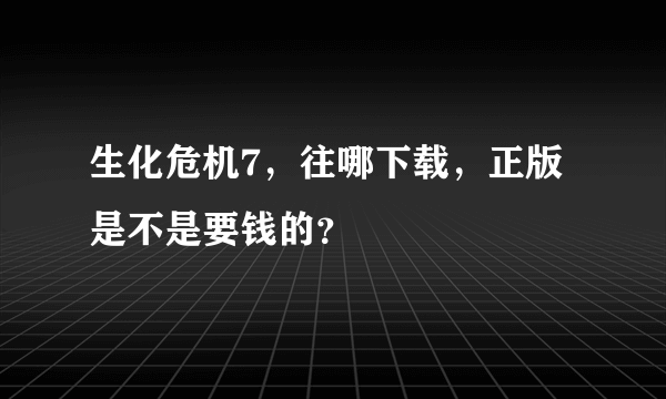 生化危机7，往哪下载，正版是不是要钱的？