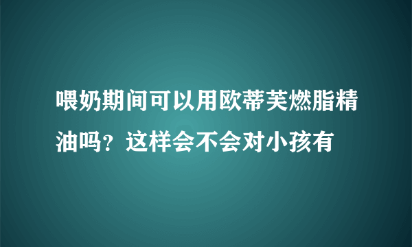 喂奶期间可以用欧蒂芙燃脂精油吗？这样会不会对小孩有