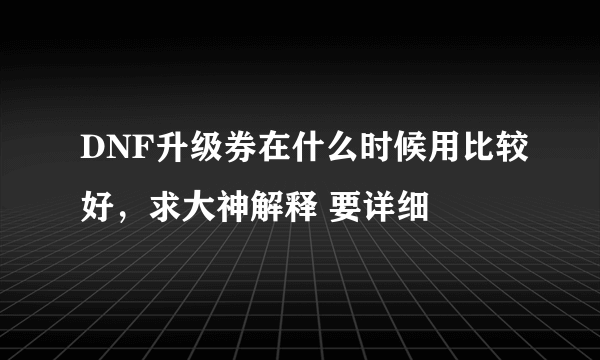 DNF升级券在什么时候用比较好，求大神解释 要详细