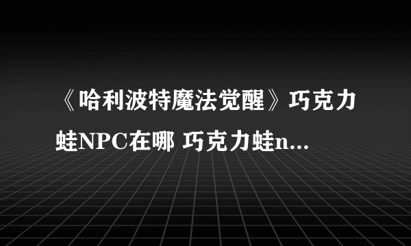 《哈利波特魔法觉醒》巧克力蛙NPC在哪 巧克力蛙npc位置分享