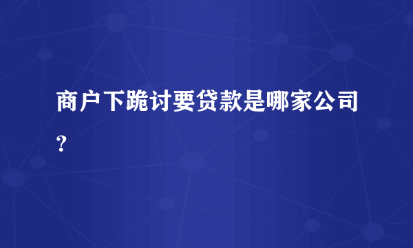 商户下跪讨要贷款是哪家公司？