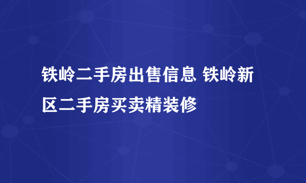 铁岭二手房出售信息 铁岭新区二手房买卖精装修