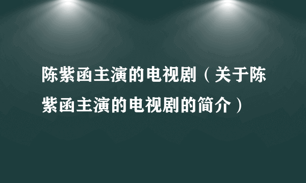 陈紫函主演的电视剧（关于陈紫函主演的电视剧的简介）