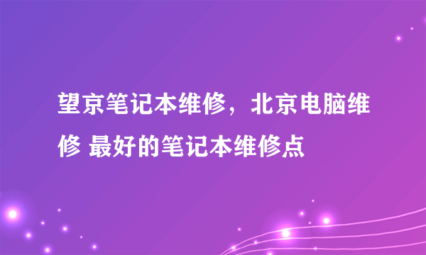 望京笔记本维修，北京电脑维修 最好的笔记本维修点