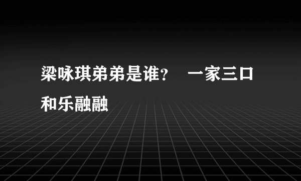 梁咏琪弟弟是谁？  一家三口和乐融融