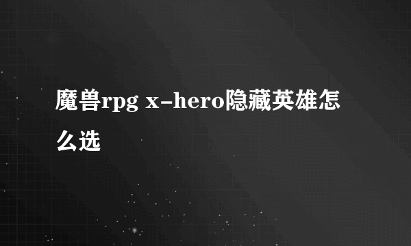 魔兽rpg x-hero隐藏英雄怎么选