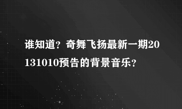 谁知道？奇舞飞扬最新一期20131010预告的背景音乐？