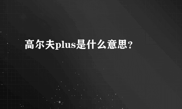 高尔夫plus是什么意思？