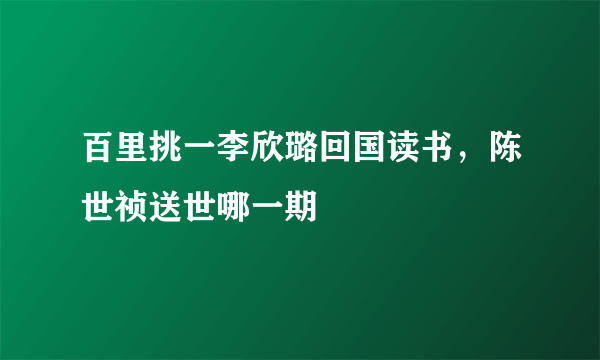 百里挑一李欣璐回国读书，陈世祯送世哪一期