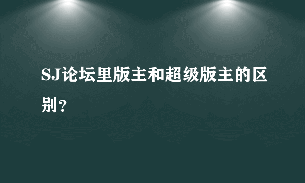 SJ论坛里版主和超级版主的区别？