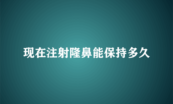 现在注射隆鼻能保持多久