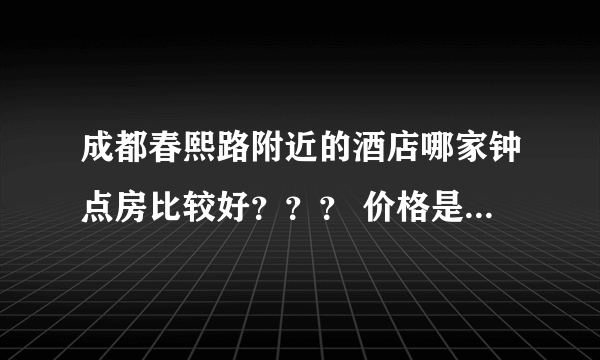 成都春熙路附近的酒店哪家钟点房比较好？？？ 价格是多少？？、   急啊！！！！