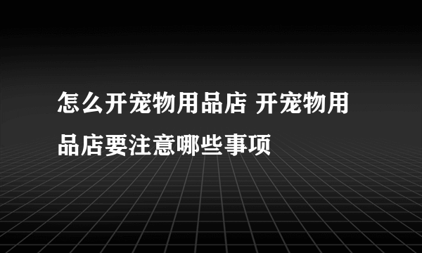 怎么开宠物用品店 开宠物用品店要注意哪些事项