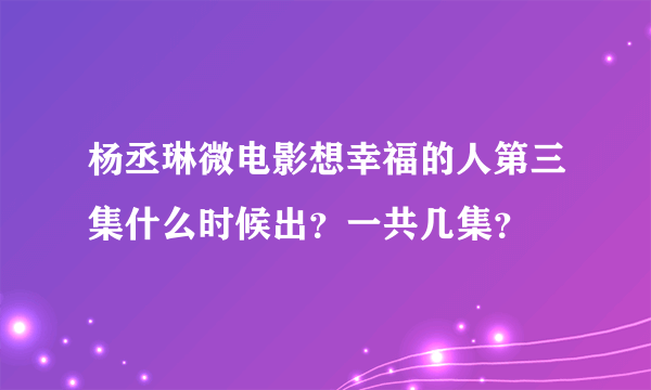 杨丞琳微电影想幸福的人第三集什么时候出？一共几集？