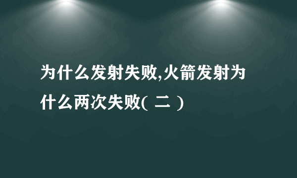 为什么发射失败,火箭发射为什么两次失败( 二 )