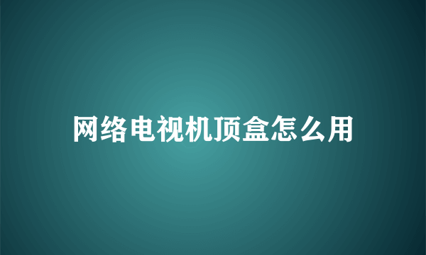 网络电视机顶盒怎么用