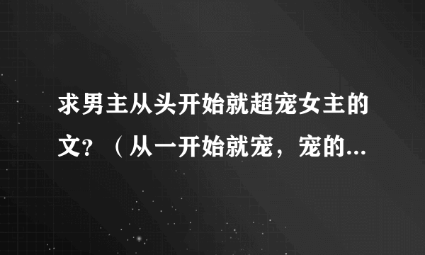 求男主从头开始就超宠女主的文？（从一开始就宠，宠的无法无天）