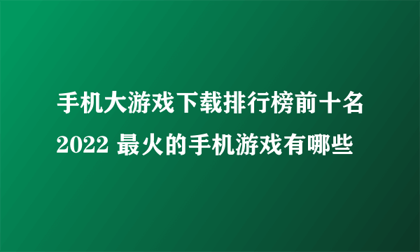 手机大游戏下载排行榜前十名2022 最火的手机游戏有哪些