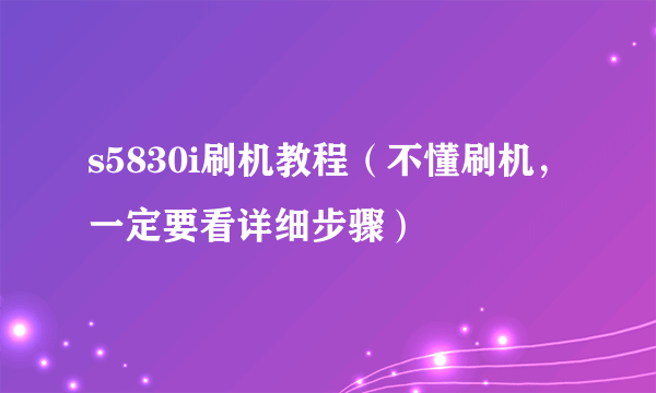 s5830i刷机教程（不懂刷机，一定要看详细步骤）