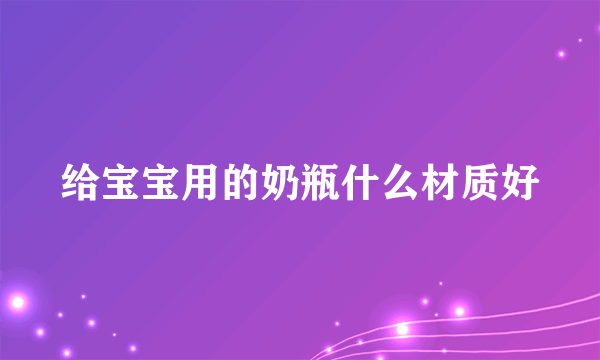 给宝宝用的奶瓶什么材质好