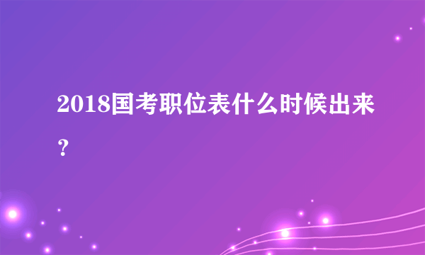 2018国考职位表什么时候出来？