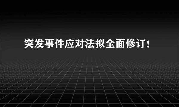 突发事件应对法拟全面修订！