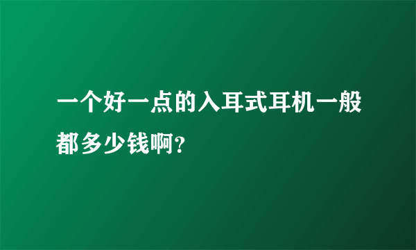 一个好一点的入耳式耳机一般都多少钱啊？