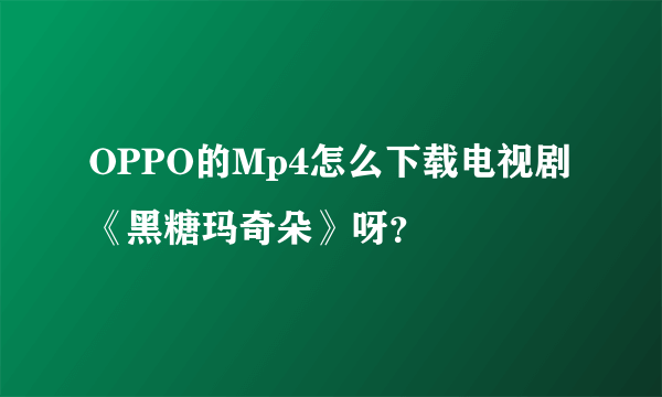 OPPO的Mp4怎么下载电视剧《黑糖玛奇朵》呀？