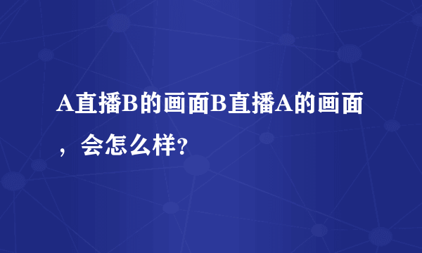 A直播B的画面B直播A的画面，会怎么样？