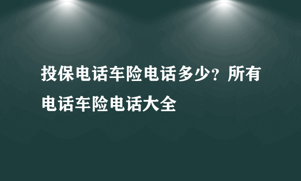 投保电话车险电话多少？所有电话车险电话大全