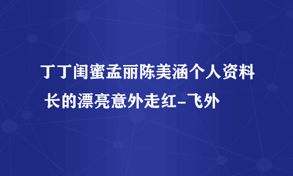 丁丁闺蜜孟丽陈美涵个人资料 长的漂亮意外走红-飞外