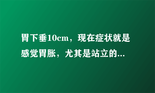 胃下垂10cm，现在症状就是感觉胃胀，尤其是站立的时候，空腹的时候，躺下没什么感觉。已经快两个月了，我该怎么办？