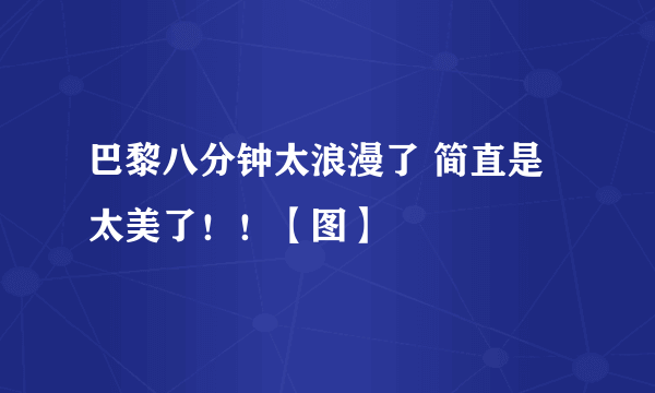 巴黎八分钟太浪漫了 简直是太美了！！【图】