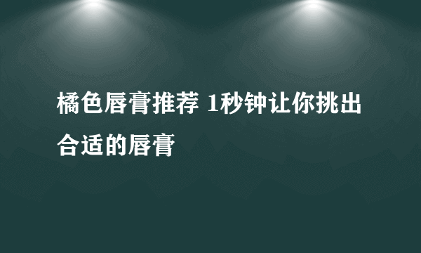 橘色唇膏推荐 1秒钟让你挑出合适的唇膏